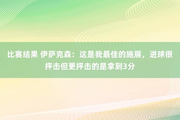 比赛结果 伊萨克森：这是我最佳的施展，进球很抨击但更抨击的是拿到3分