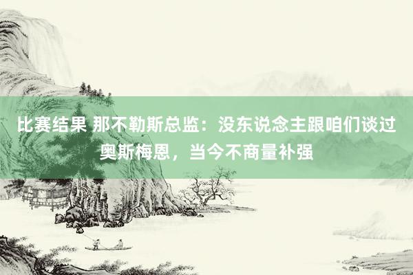 比赛结果 那不勒斯总监：没东说念主跟咱们谈过奥斯梅恩，当今不商量补强