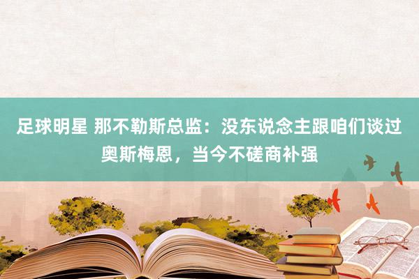 足球明星 那不勒斯总监：没东说念主跟咱们谈过奥斯梅恩，当今不磋商补强