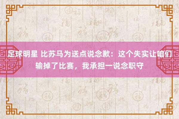 足球明星 比苏马为送点说念歉：这个失实让咱们输掉了比赛，我承担一说念职守