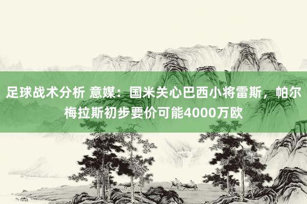 足球战术分析 意媒：国米关心巴西小将雷斯，帕尔梅拉斯初步要价可能4000万欧