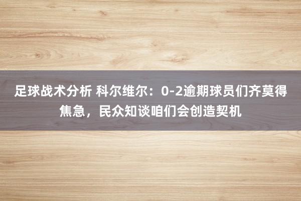 足球战术分析 科尔维尔：0-2逾期球员们齐莫得焦急，民众知谈咱们会创造契机