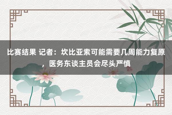 比赛结果 记者：坎比亚索可能需要几周能力复原，医务东谈主员会尽头严慎