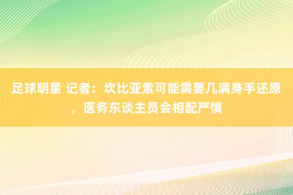 足球明星 记者：坎比亚索可能需要几满身手还原，医务东谈主员会相配严慎