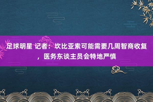 足球明星 记者：坎比亚索可能需要几周智商收复，医务东谈主员会特地严慎