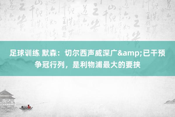 足球训练 默森：切尔西声威深广&已干预争冠行列，是利物浦最大的要挟