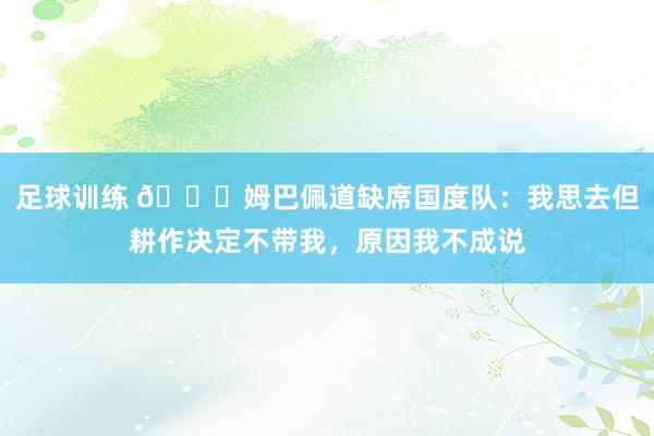 足球训练 👀姆巴佩道缺席国度队：我思去但耕作决定不带我，原因我不成说