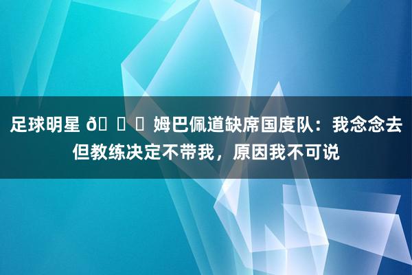 足球明星 👀姆巴佩道缺席国度队：我念念去但教练决定不带我，原因我不可说