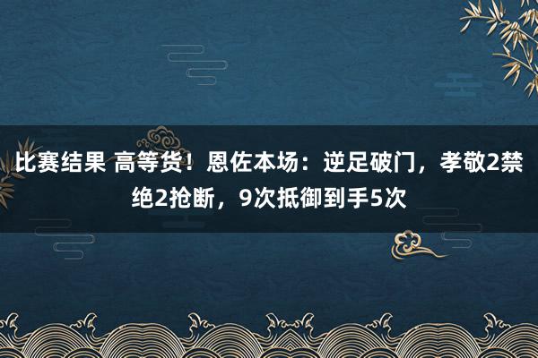 比赛结果 高等货！恩佐本场：逆足破门，孝敬2禁绝2抢断，9次抵御到手5次