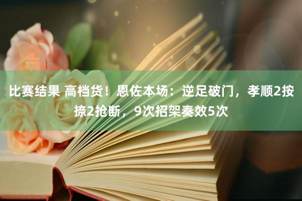 比赛结果 高档货！恩佐本场：逆足破门，孝顺2按捺2抢断，9次招架奏效5次