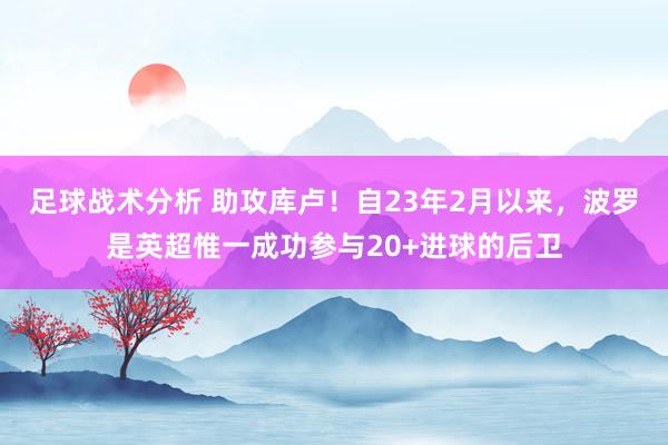 足球战术分析 助攻库卢！自23年2月以来，波罗是英超惟一成功参与20+进球的后卫