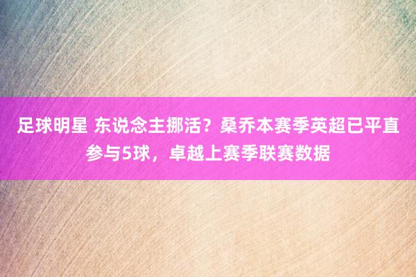 足球明星 东说念主挪活？桑乔本赛季英超已平直参与5球，卓越上赛季联赛数据