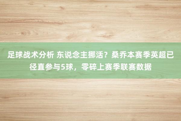 足球战术分析 东说念主挪活？桑乔本赛季英超已径直参与5球，零碎上赛季联赛数据