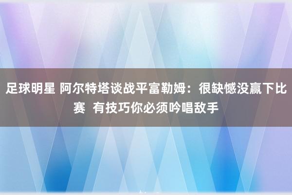 足球明星 阿尔特塔谈战平富勒姆：很缺憾没赢下比赛  有技巧你必须吟唱敌手