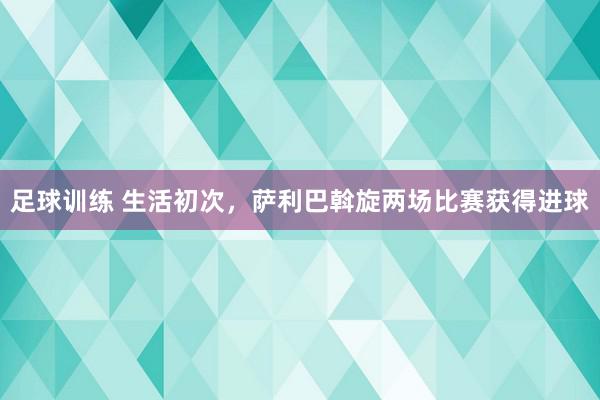 足球训练 生活初次，萨利巴斡旋两场比赛获得进球