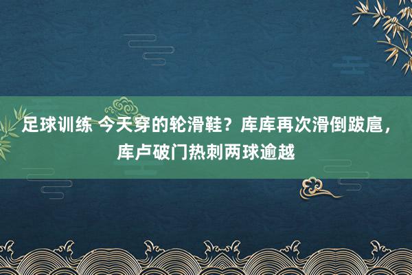 足球训练 今天穿的轮滑鞋？库库再次滑倒跋扈，库卢破门热刺两球逾越