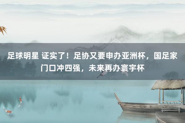 足球明星 证实了！足协又要申办亚洲杯，国足家门口冲四强，未来再办寰宇杯