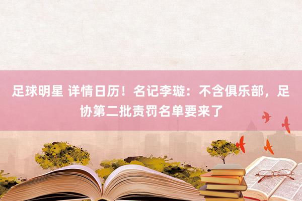 足球明星 详情日历！名记李璇：不含俱乐部，足协第二批责罚名单要来了