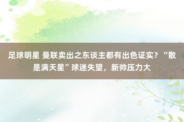 足球明星 曼联卖出之东谈主都有出色证实？“散是满天星”球迷失望，新帅压力大