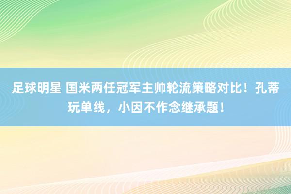 足球明星 国米两任冠军主帅轮流策略对比！孔蒂玩单线，小因不作念继承题！