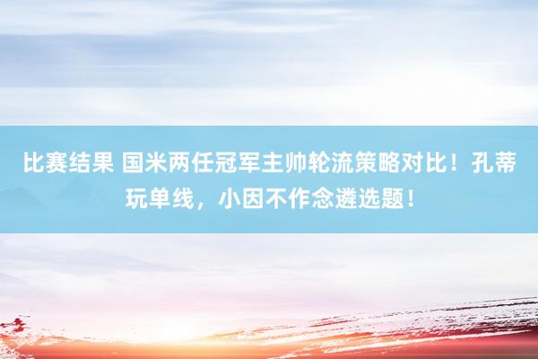 比赛结果 国米两任冠军主帅轮流策略对比！孔蒂玩单线，小因不作念遴选题！